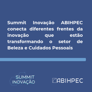 Summit Inovação ABIHPEC conecta diferentes frentes da inovação que estão transformando o setor de Beleza e Cuidados Pessoais
