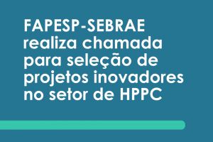 FAPESP-SEBRAE realiza chamada para seleção de projetos inovadores no setor de HPPC
