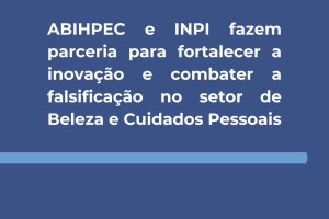 ABIHPEC e INPI fazem parceria para fortalecer a inovação e combater a falsificação no setor de Beleza e Cuidados Pessoais