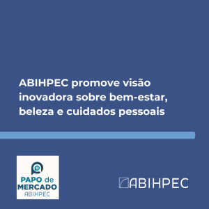 ABIHPEC promove visão inovadora sobre bem-estar, beleza e cuidados pessoais