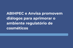 ABIHPEC e Anvisa promovem diálogos para aprimorar o ambiente regulatório de cosméticos