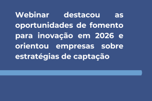 Webinar destacou as oportunidades de fomento para inovação em 2026 e orientou empresas sobre estratégias de captação