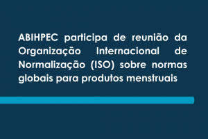 ABIHPEC participa de reunião da Organização Internacional de Normalização (ISO) sobre normas globais para produtos menstruais