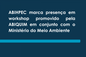 ABIHPEC marca presença em workshop promovido pela ABIQUIM em conjunto com o Ministério do Meio Ambiente