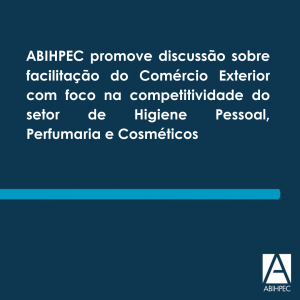 ABIHPEC promove discussão sobre facilitação do Comércio Exterior com foco na competitividade do setor de Higiene Pessoal, Perfumaria e Cosméticos