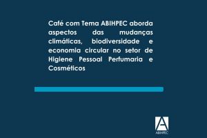 Café com Tema ABIHPEC aborda aspectos das mudanças climáticas, biodiversidade e economia circular no setor de Higiene Pessoal Perfumaria e Cosméticos