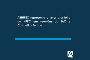 ABIHPEC representa o setor brasileiro de HPPC em reuniões da IAC e Cosmetics Europe